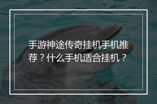手游神途传奇挂机手机推荐？什么手机适合挂机？