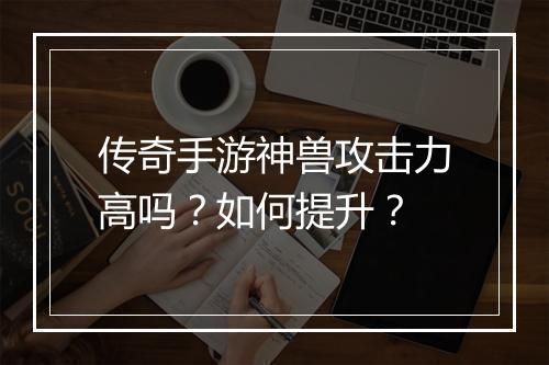 传奇手游神兽攻击力高吗？如何提升？