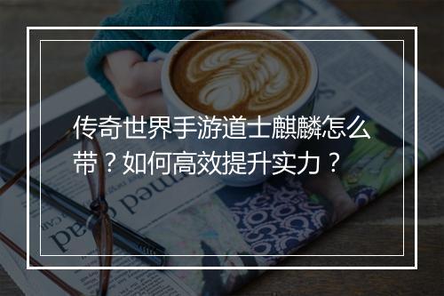 传奇世界手游道士麒麟怎么带？如何高效提升实力？