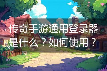 传奇手游通用登录器是什么？如何使用？