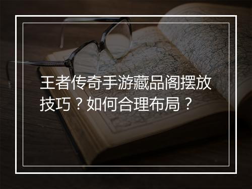 王者传奇手游藏品阁摆放技巧？如何合理布局？