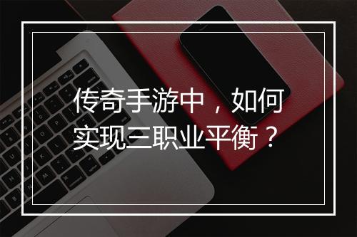 传奇手游中，如何实现三职业平衡？