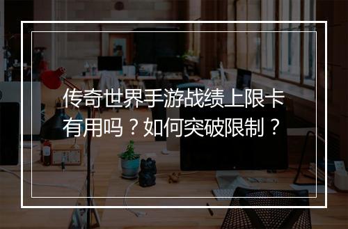 传奇世界手游战绩上限卡有用吗？如何突破限制？