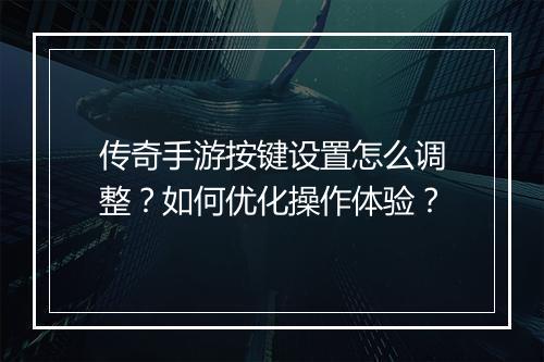 传奇手游按键设置怎么调整？如何优化操作体验？