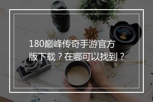 180巅峰传奇手游官方版下载？在哪可以找到？