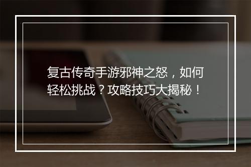 复古传奇手游邪神之怒，如何轻松挑战？攻略技巧大揭秘！