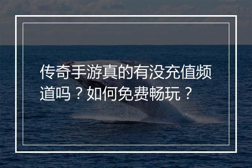 传奇手游真的有没充值频道吗？如何免费畅玩？