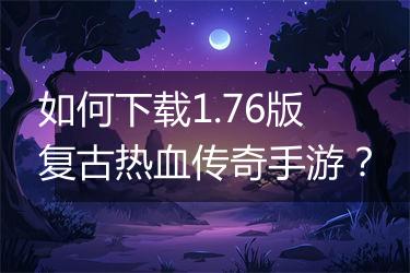 如何下载1.76版复古热血传奇手游？