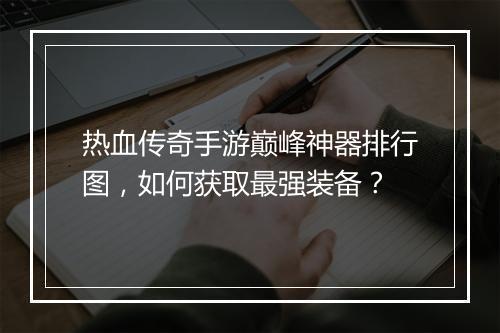 热血传奇手游巅峰神器排行图，如何获取最强装备？