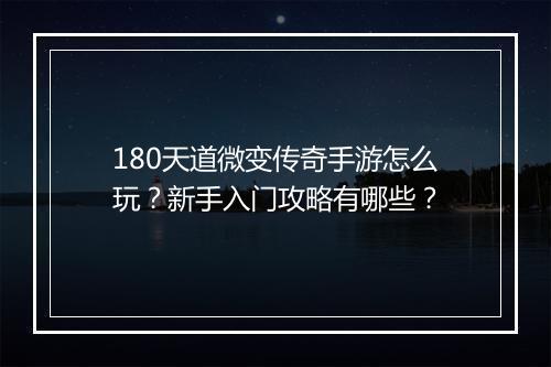 180天道微变传奇手游怎么玩？新手入门攻略有哪些？