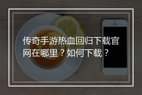 传奇手游热血回归下载官网在哪里？如何下载？