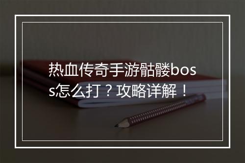 热血传奇手游骷髅boss怎么打？攻略详解！