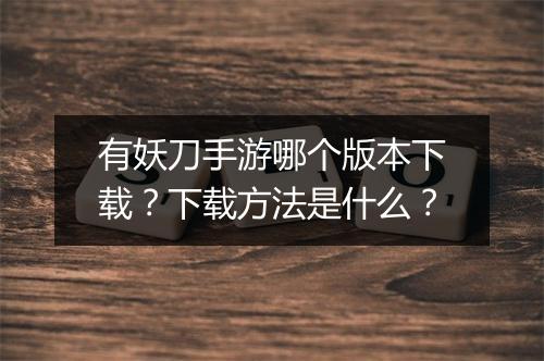 有妖刀手游哪个版本下载？下载方法是什么？