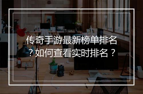传奇手游最新榜单排名？如何查看实时排名？