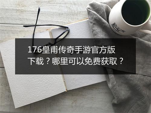 176皇甫传奇手游官方版下载？哪里可以免费获取？