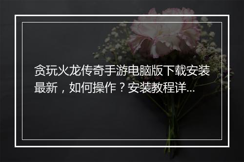 贪玩火龙传奇手游电脑版下载安装最新，如何操作？安装教程详解