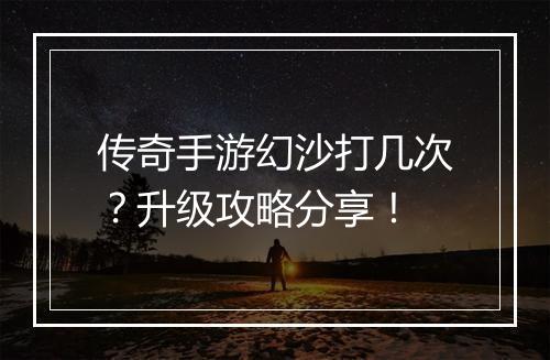 传奇手游幻沙打几次？升级攻略分享！