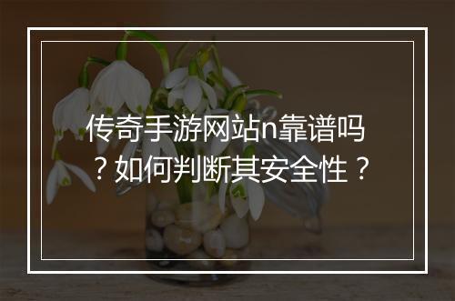 传奇手游网站n靠谱吗？如何判断其安全性？