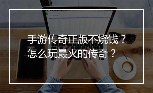 手游传奇正版不烧钱？怎么玩最火的传奇？
