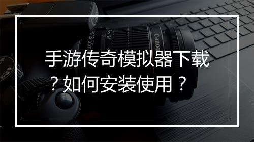 手游传奇模拟器下载？如何安装使用？