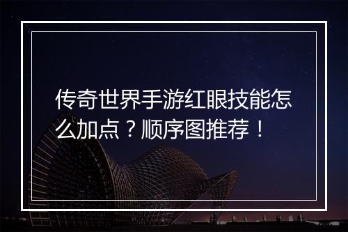 传奇世界手游红眼技能怎么加点？顺序图推荐！
