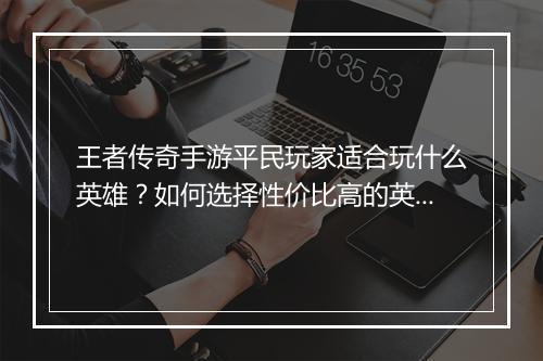 王者传奇手游平民玩家适合玩什么英雄？如何选择性价比高的英雄？