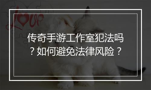 传奇手游工作室犯法吗？如何避免法律风险？