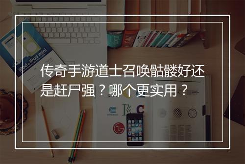 传奇手游道士召唤骷髅好还是赶尸强？哪个更实用？