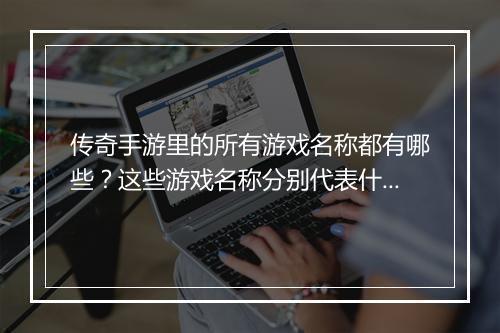 传奇手游里的所有游戏名称都有哪些？这些游戏名称分别代表什么意思？