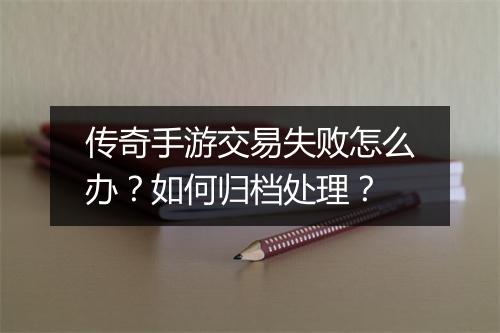 传奇手游交易失败怎么办？如何归档处理？