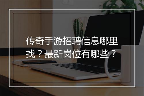 传奇手游招聘信息哪里找？最新岗位有哪些？