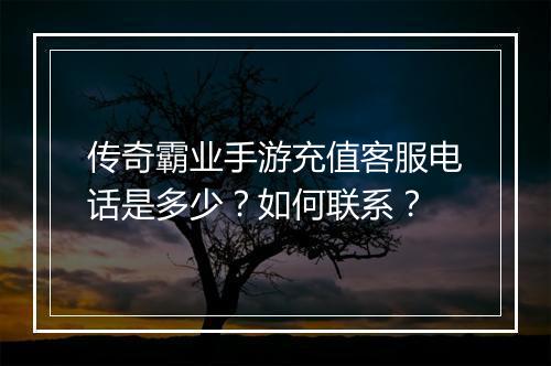 传奇霸业手游充值客服电话是多少？如何联系？