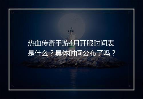 热血传奇手游4月开服时间表是什么？具体时间公布了吗？