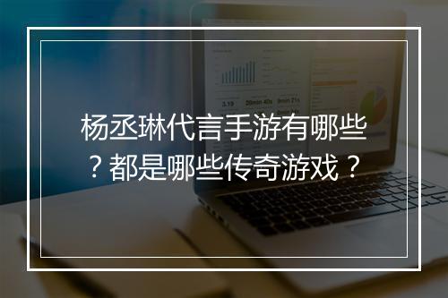 杨丞琳代言手游有哪些？都是哪些传奇游戏？