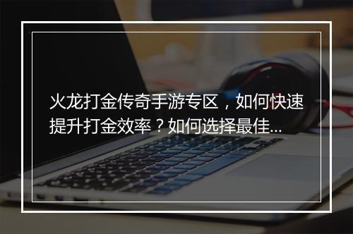 火龙打金传奇手游专区，如何快速提升打金效率？如何选择最佳专区？