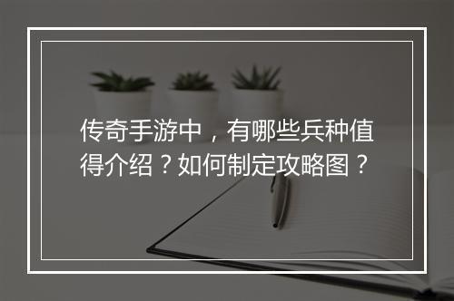 传奇手游中，有哪些兵种值得介绍？如何制定攻略图？
