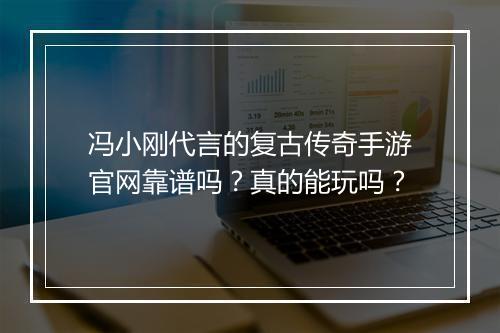 冯小刚代言的复古传奇手游官网靠谱吗？真的能玩吗？