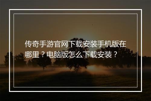 传奇手游官网下载安装手机版在哪里？电脑版怎么下载安装？