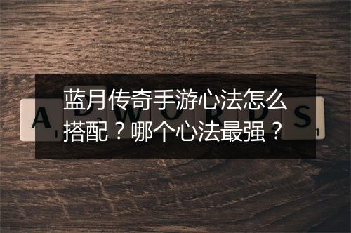 蓝月传奇手游心法怎么搭配？哪个心法最强？