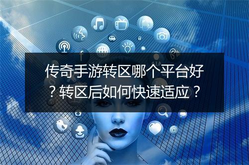 传奇手游转区哪个平台好？转区后如何快速适应？