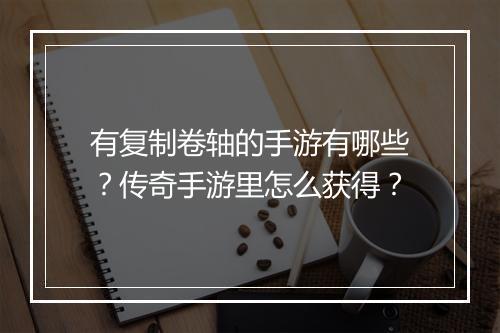有复制卷轴的手游有哪些？传奇手游里怎么获得？