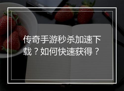传奇手游秒杀加速下载？如何快速获得？