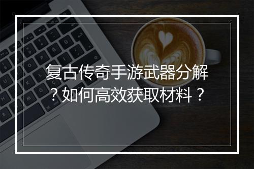 复古传奇手游武器分解？如何高效获取材料？