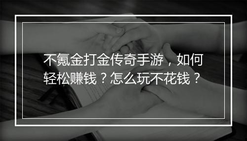 不氪金打金传奇手游，如何轻松赚钱？怎么玩不花钱？