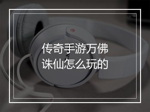传奇手游万佛诛仙怎么玩的