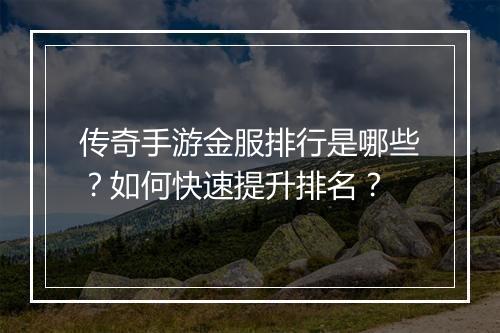 传奇手游金服排行是哪些？如何快速提升排名？