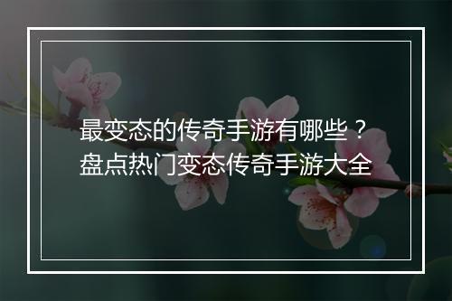 最变态的传奇手游有哪些？盘点热门变态传奇手游大全