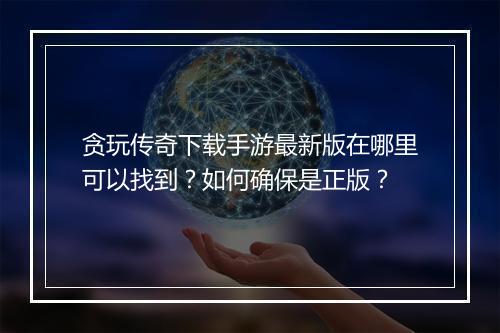 贪玩传奇下载手游最新版在哪里可以找到？如何确保是正版？