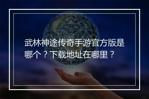 武林神途传奇手游官方版是哪个？下载地址在哪里？