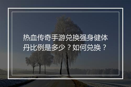 热血传奇手游兑换强身健体丹比例是多少？如何兑换？